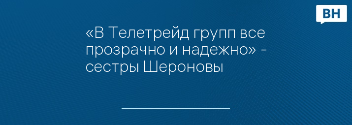 «В Телетрейд групп все прозрачно и надежно» - сестры Шероновы 