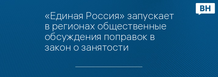 «Единая Россия» запускает в регионах общественные обсуждения поправок в закон о занятости