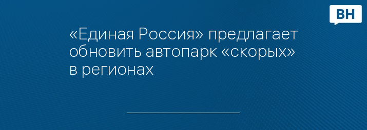 «Единая Россия» предлагает обновить автопарк «скорых» в регионах