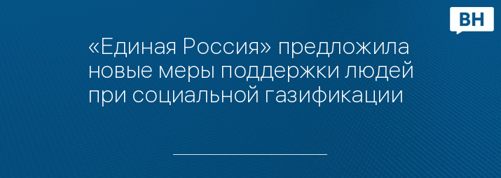 «Единая Россия» предложила новые меры поддержки людей при социальной газификации