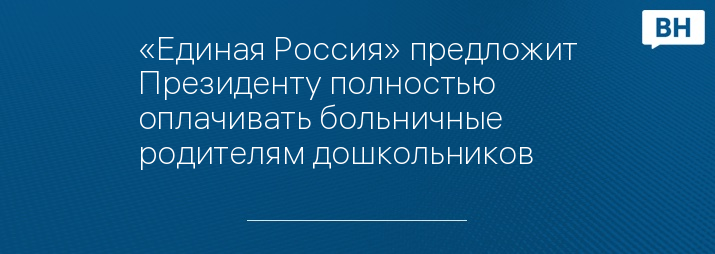 «Единая Россия» предложит Президенту полностью оплачивать больничные родителям дошкольников