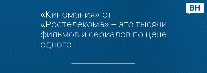 «Киномания» от «Ростелекома» – это тысячи фильмов и сериалов по цене одного