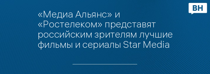 «Медиа Альянс» и «Ростелеком» представят российским зрителям лучшие фильмы и сериалы Star Media