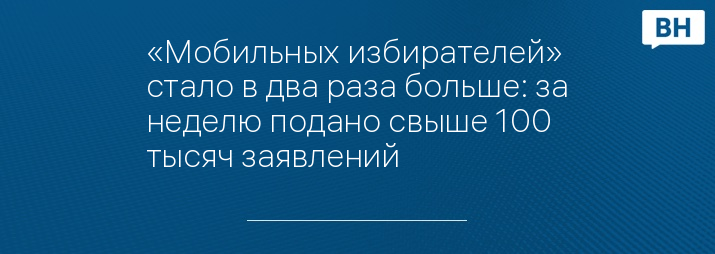 «Мобильных избирателей» стало в два раза больше: за неделю подано свыше 100 тысяч заявлений