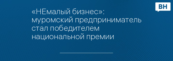 «НЕмалый бизнес»: муромский предприниматель стал победителем национальной премии