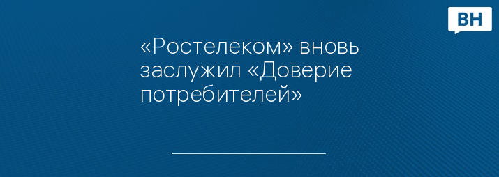 «Ростелеком» вновь заслужил «Доверие потребителей»