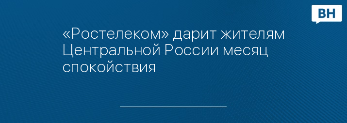 «Ростелеком» дарит жителям Центральной России месяц спокойствия