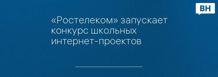 «Ростелеком» запускает конкурс школьных интернет-проектов 