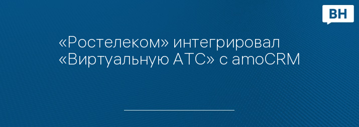 «Ростелеком» интегрировал «Виртуальную АТС» с amoCRM