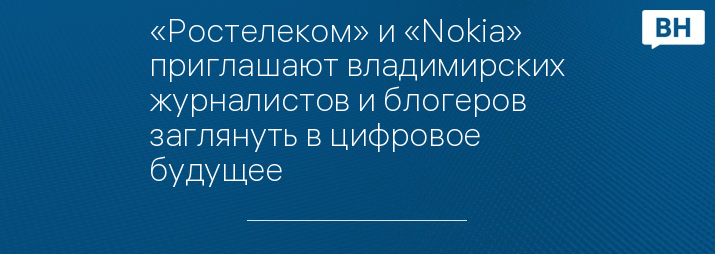 «Ростелеком» и «Nokia» приглашают владимирских журналистов и блогеров заглянуть в цифровое будущее 