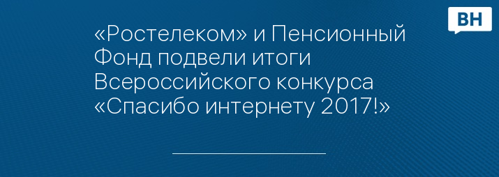 «Ростелеком» и Пенсионный Фонд подвели итоги Всероссийского конкурса «Спасибо интернету 2017!» 