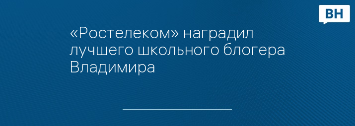 «Ростелеком» наградил лучшего школьного блогера Владимира