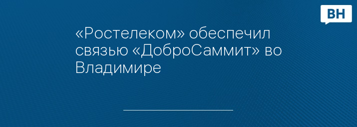 «Ростелеком» обеспечил связью «ДоброСаммит» во Владимире