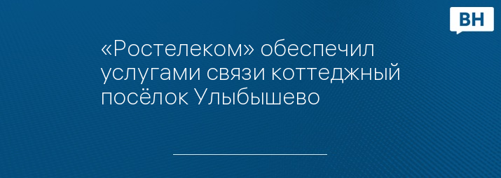 «Ростелеком» обеспечил услугами связи коттеджный посёлок Улыбышево