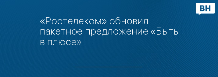 «Ростелеком» обновил пакетное предложение «Быть в плюсе»