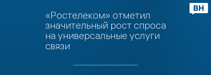 «Ростелеком» отметил значительный рост спроса на универсальные услуги связи