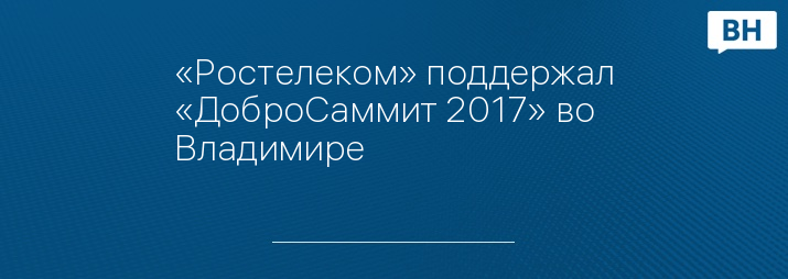 «Ростелеком» поддержал «ДоброСаммит 2017» во Владимире