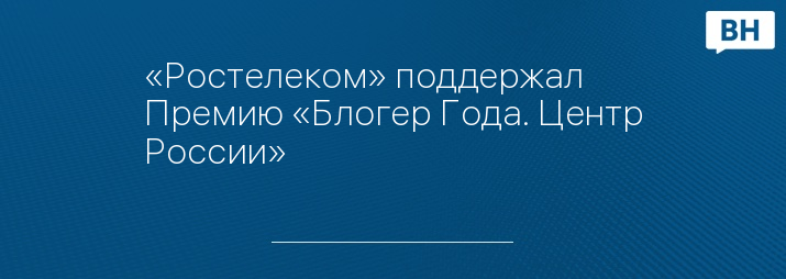 «Ростелеком» поддержал Премию «Блогер Года. Центр России»