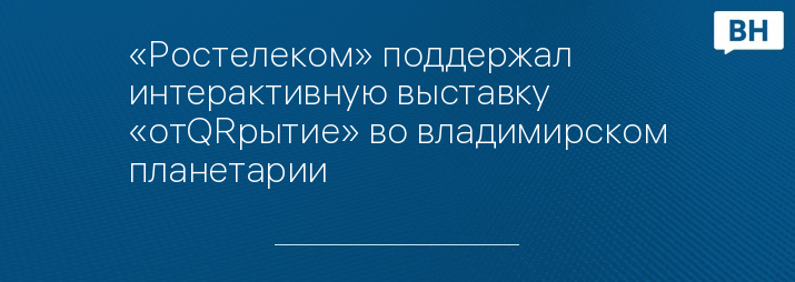 «Ростелеком» поддержал интерактивную выставку «отQRрытие» во владимирском планетарии