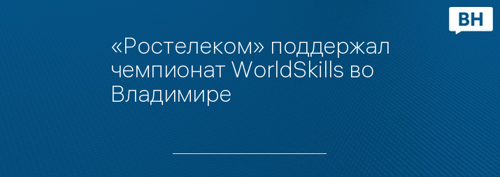 «Ростелеком» поддержал чемпионат WorldSkills во Владимире