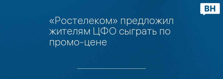 «Ростелеком» предложил жителям ЦФО сыграть по промо-цене
