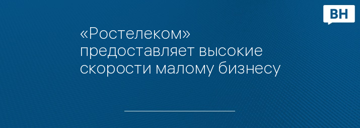 «Ростелеком» предоставляет высокие скорости малому бизнесу