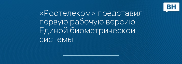«Ростелеком» представил первую рабочую версию Единой биометрической системы