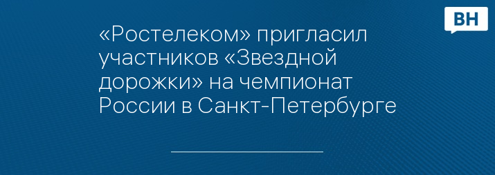 «Ростелеком» пригласил участников «Звездной дорожки» на чемпионат России в Санкт-Петербурге