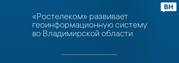 «Ростелеком» развивает геоинформационную систему во Владимирской области