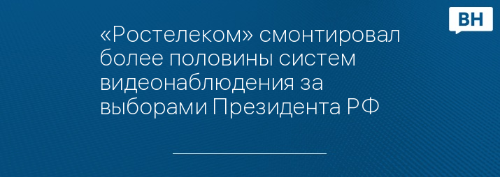 «Ростелеком» смонтировал более половины систем видеонаблюдения за выборами Президента РФ 