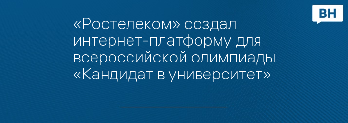 «Ростелеком» создал интернет-платформу для всероссийской олимпиады «Кандидат в университет»
