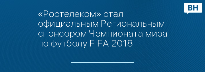 «Ростелеком» стал официальным Региональным спонсором Чемпионата мира по футболу FIFA 2018