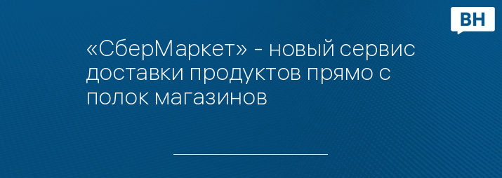 «СберМаркет» - новый сервис доставки продуктов прямо с полок магазинов