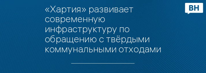 «Хартия» развивает современную инфраструктуру по обращению с твёрдыми коммунальными отходами