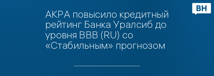 АКРА повысило кредитный рейтинг Банка Уралсиб до уровня ВВВ (RU) со «Стабильным» прогнозом