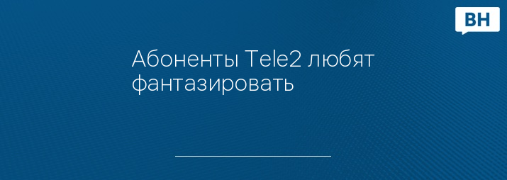 Абоненты Tele2 любят фантазировать