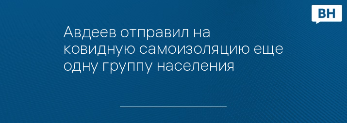 Авдеев отправил на ковидную самоизоляцию еще одну группу населения