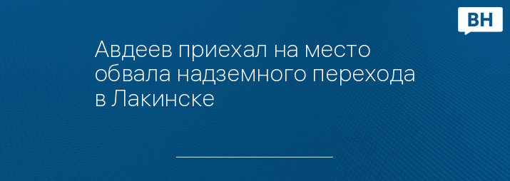 Авдеев приехал на место обвала надземного перехода в Лакинске