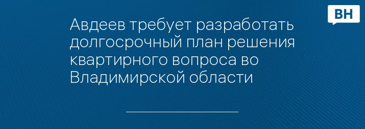 Авдеев требует разработать долгосрочный план решения квартирного вопроса во Владимирской области