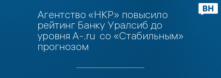 Агентство «НКР» повысило рейтинг Банку Уралсиб до уровня A-.ru  со «Стабильным» прогнозом