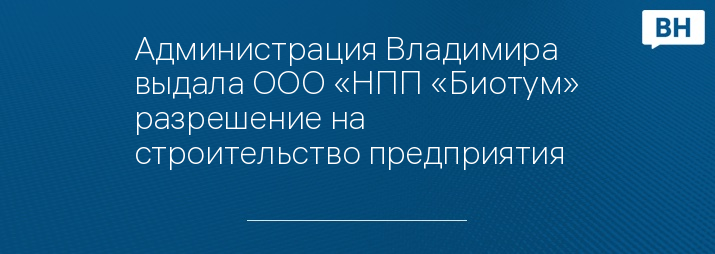 Администрация Владимира выдала ООО «НПП «Биотум» разрешение на строительство предприятия 