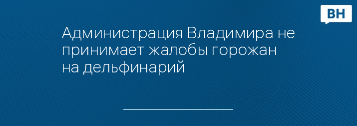 Администрация Владимира не принимает жалобы горожан на дельфинарий