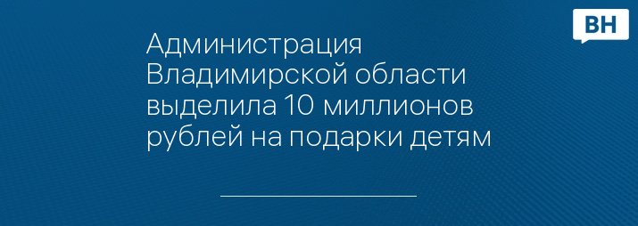 Администрация Владимирской области выделила 10 миллионов рублей на подарки детям