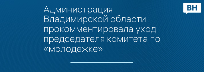 Администрация Владимирской области прокомментировала уход председателя комитета по «молодежке»