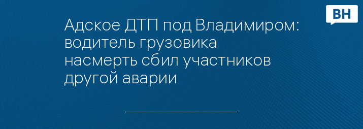 Адское ДТП под Владимиром: водитель грузовика насмерть сбил участников другой аварии 