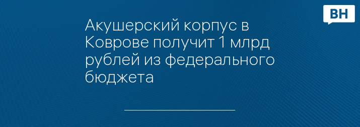 Акушерский корпус в Коврове получит 1 млрд рублей из федерального бюджета