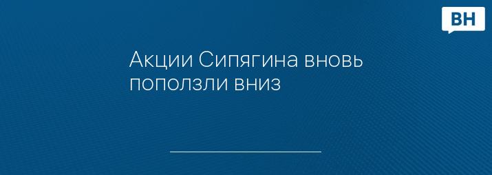 Акции Сипягина вновь поползли вниз