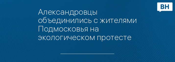 Александровцы объединились с жителями Подмосковья на экологическом протесте