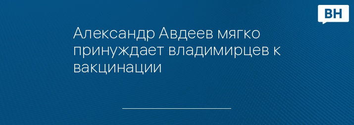 Александр Авдеев мягко принуждает владимирцев к вакцинации