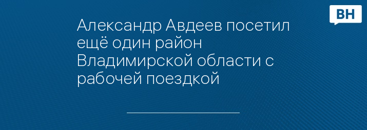 Александр Авдеев посетил ещё один район Владимирской области с рабочей поездкой